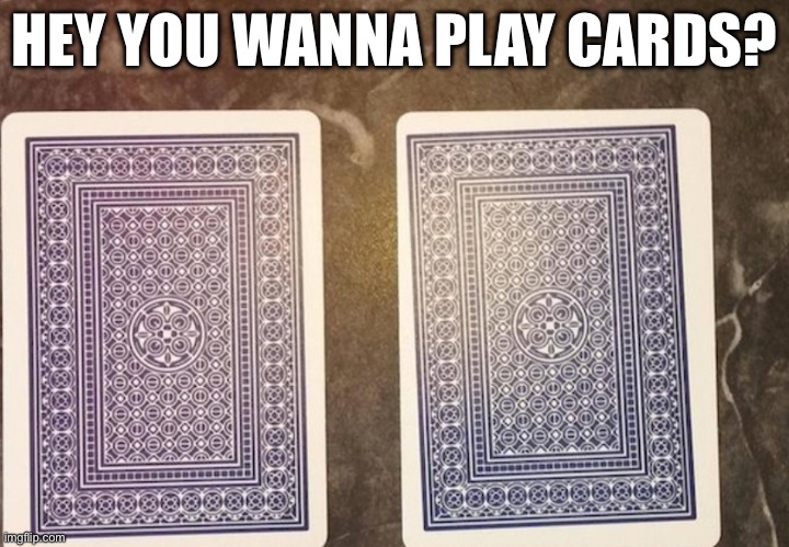 Sinister laugh | HEY YOU WANNA PLAY CARDS? | image tagged in cursed image | made w/ Imgflip meme maker