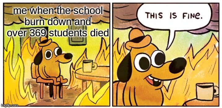 This Is Fine | me when the school burn down and over 369 students died | image tagged in memes,this is fine,funny,dog,school | made w/ Imgflip meme maker