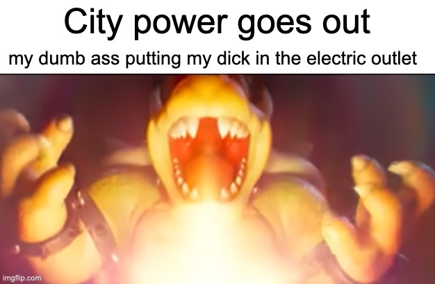 Mf's be like | City power goes out; my dumb ass putting my dick in the electric outlet | image tagged in funny,memes,ridiculous | made w/ Imgflip meme maker