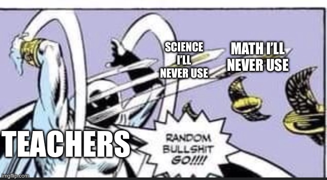 Random Bullshit Go | SCIENCE I’LL NEVER USE; MATH I’LL NEVER USE; TEACHERS | image tagged in random bullshit go | made w/ Imgflip meme maker