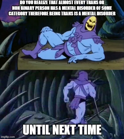 (Owner note: @lgbtq, this meme was not coordinated by us) | DO YOU REALIZE THAT ALMOST EVERY TRANS OR NON BINARY PERSON HAS A MENTAL DISORDER OF SOME CATEGORY THEREFORE BEING TRANS IS A MENTAL DISORDER; UNTIL NEXT TIME | image tagged in skeletor disturbing facts | made w/ Imgflip meme maker