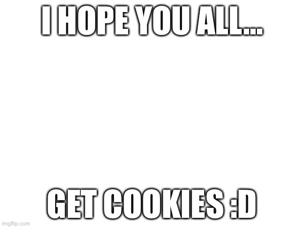 Feeling wholesome rn | I HOPE YOU ALL…; GET COOKIES :D | made w/ Imgflip meme maker