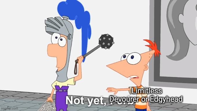 Not Yet Ferb | Limitless Devourer or Edgyhead | image tagged in not yet ferb | made w/ Imgflip meme maker