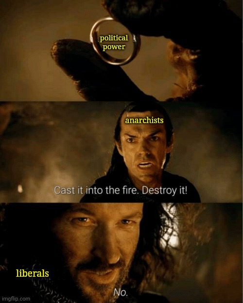 Cast it in the fire | political power; anarchists; liberals | image tagged in cast it in the fire | made w/ Imgflip meme maker