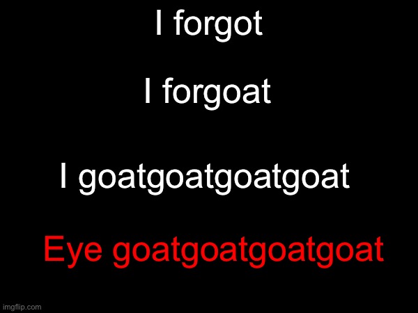 I forgot Eye goatgoatgoatgoat I forgoat I goatgoatgoatgoat | made w/ Imgflip meme maker