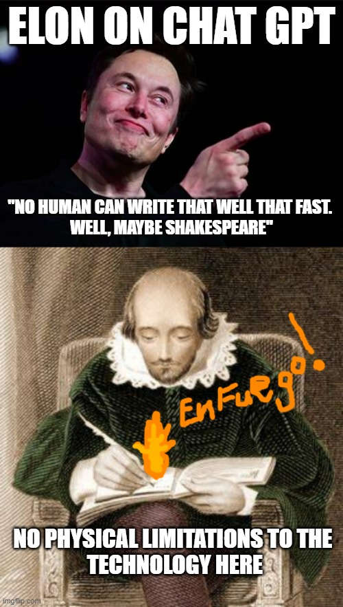 GPT4 is The Bard | ELON ON CHAT GPT; "NO HUMAN CAN WRITE THAT WELL THAT FAST. 
WELL, MAYBE SHAKESPEARE"; NO PHYSICAL LIMITATIONS TO THE 
TECHNOLOGY HERE | image tagged in elon musk,google,poetry,artificial intelligence,chatgpt,globalism | made w/ Imgflip meme maker