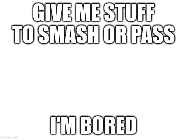 GIVE ME STUFF TO SMASH OR PASS; I'M BORED | image tagged in memes | made w/ Imgflip meme maker