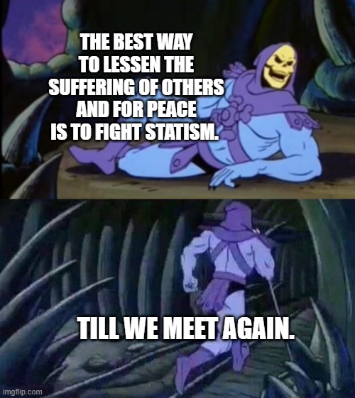 Uncomfortable Truth Skeletor | THE BEST WAY TO LESSEN THE SUFFERING OF OTHERS AND FOR PEACE IS TO FIGHT STATISM. TILL WE MEET AGAIN. | image tagged in uncomfortable truth skeletor | made w/ Imgflip meme maker