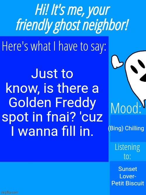 Ghostplay's announcement template | Just to know, is there a Golden Freddy spot in fnai? 'cuz I wanna fill in. (Bing) Chilling; Sunset Lover- Petit Biscuit | image tagged in ghostplay's announcement template | made w/ Imgflip meme maker