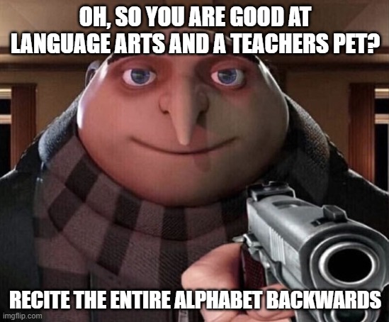 -.. . .- - .... / - --- / .... . / .-- .... --- / - . .- -.-. .... . .-. ... / .--. . -    If you know, you know | OH, SO YOU ARE GOOD AT LANGUAGE ARTS AND A TEACHERS PET? RECITE THE ENTIRE ALPHABET BACKWARDS | image tagged in gru gun,memes | made w/ Imgflip meme maker