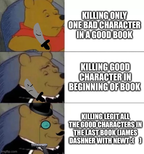 TMR | KILLING ONLY ONE BAD CHARACTER IN A GOOD BOOK; KILLING GOOD CHARACTER IN BEGINNING OF BOOK; KILLING LEGIT ALL THE GOOD CHARACTERS IN THE LAST BOOK (JAMES DASHNER WITH NEWT :(    ) | image tagged in fancy pooh | made w/ Imgflip meme maker