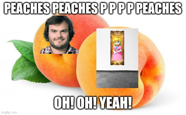 Peaches | PEACHES PEACHES P P P P PEACHES; OH! OH! YEAH! | image tagged in peaches | made w/ Imgflip meme maker