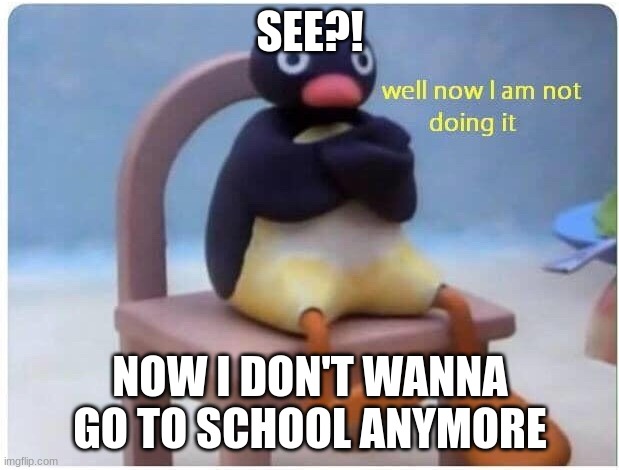 Well Now I'm not Doing it | SEE?! NOW I DON'T WANNA GO TO SCHOOL ANYMORE | image tagged in well now i'm not doing it | made w/ Imgflip meme maker