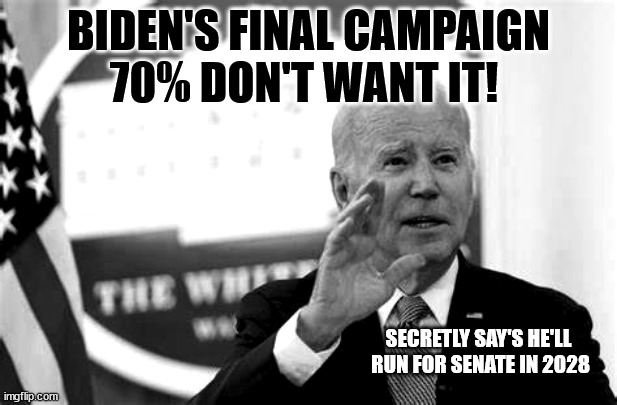 BIDEN'S FINAL CAMPAIGN
70% DON'T WANT IT! SECRETLY SAY'S HE'LL 
RUN FOR SENATE IN 2028 | image tagged in biden,democrats | made w/ Imgflip meme maker