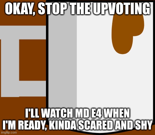 okay | OKAY, STOP THE UPVOTING; I'LL WATCH MD E4 WHEN I'M READY, KINDA SCARED AND SHY | made w/ Imgflip meme maker