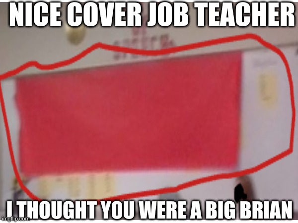NICE COVER JOB TEACHER; I THOUGHT YOU WERE A BIG BRIAN | made w/ Imgflip meme maker