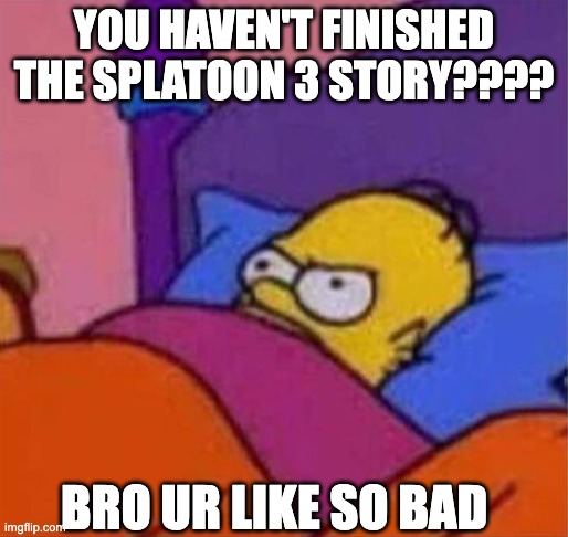 Always that one frickin friend | YOU HAVEN'T FINISHED THE SPLATOON 3 STORY???? BRO UR LIKE SO BAD | image tagged in angry homer simpson in bed | made w/ Imgflip meme maker