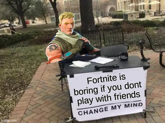 Change My Mind | Fortnite is boring if you dont play with friends | image tagged in memes,change my mind | made w/ Imgflip meme maker