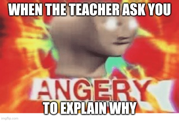 Meme man angery | WHEN THE TEACHER ASK YOU; TO EXPLAIN WHY | image tagged in meme man angery | made w/ Imgflip meme maker