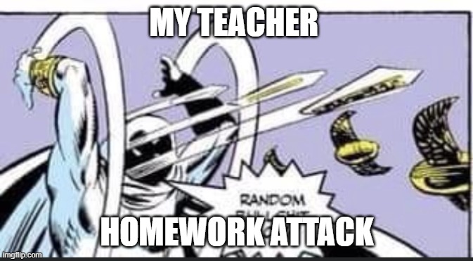 Random Bullshit Go | MY TEACHER; HOMEWORK ATTACK | image tagged in random bullshit go | made w/ Imgflip meme maker