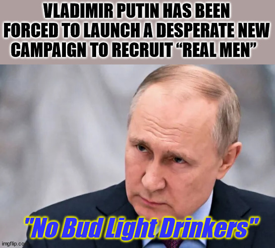 VLADIMIR PUTIN HAS BEEN FORCED TO LAUNCH A DESPERATE NEW CAMPAIGN TO RECRUIT “REAL MEN”; "No Bud Light Drinkers" | image tagged in real men,putin | made w/ Imgflip meme maker