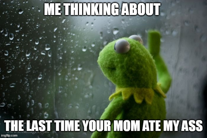 me thinking about the last time | image tagged in kermit window,ass,repost,mom,your mom,rimming | made w/ Imgflip meme maker