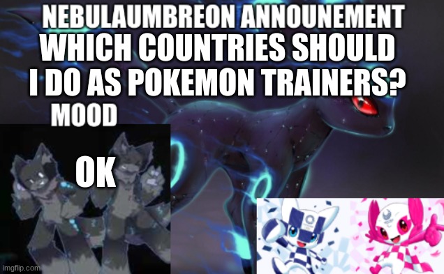 ... | WHICH COUNTRIES SHOULD I DO AS POKEMON TRAINERS? OK | image tagged in nebulaumbreon anncounement | made w/ Imgflip meme maker