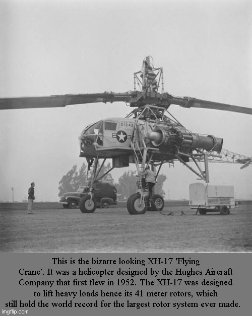 Heavy Lifting | This is the bizarre looking XH-17 'Flying Crane'. It was a helicopter designed by the Hughes Aircraft Company that first flew in 1952. The XH-17 was designed to lift heavy loads hence its 41 meter rotors, which still hold the world record for the largest rotor system ever made. | image tagged in helicopter,history | made w/ Imgflip meme maker
