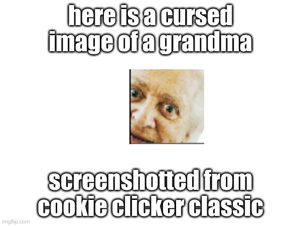 yes | here is a cursed image of a grandma; screenshotted from cookie clicker classic | image tagged in memes | made w/ Imgflip meme maker