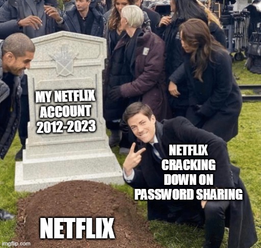 Netflix cracking down on password sharing | MY NETFLIX ACCOUNT 2012-2023; NETFLIX CRACKING DOWN ON PASSWORD SHARING; NETFLIX | image tagged in grant gustin over grave,funny,netflix,password,sharing,account | made w/ Imgflip meme maker