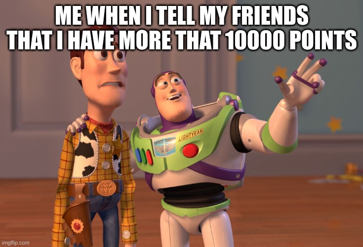 10000 Points | ME WHEN I TELL MY FRIENDS THAT I HAVE MORE THAT 10000 POINTS | image tagged in memes,x x everywhere,funny memes,10000 points,buzz and woody,happy | made w/ Imgflip meme maker