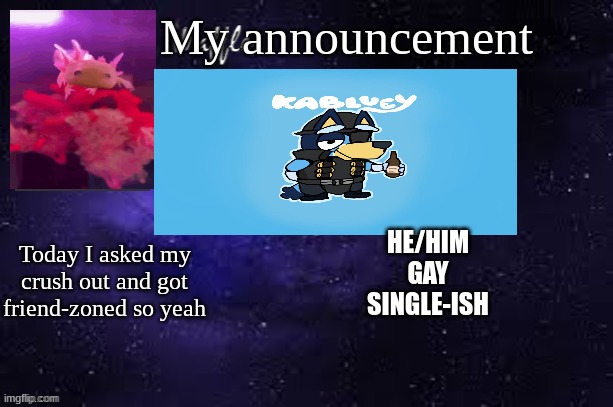 WafflesTheCat635 announcement template | My announcement; HE/HIM
GAY
SINGLE-ISH; Today I asked my crush out and got friend-zoned so yeah | image tagged in funny | made w/ Imgflip meme maker