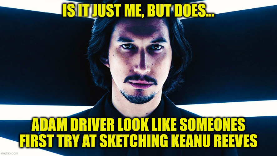 Adam Driver not Keanu Reeves | IS IT JUST ME, BUT DOES... ADAM DRIVER LOOK LIKE SOMEONES FIRST TRY AT SKETCHING KEANU REEVES | image tagged in adam driver pose | made w/ Imgflip meme maker