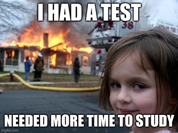 Disaster Girl | I HAD A TEST; NEEDED MORE TIME TO STUDY | image tagged in memes,disaster girl | made w/ Imgflip meme maker