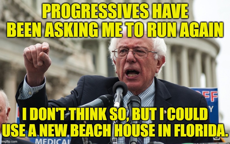 Bernie Sanders | PROGRESSIVES HAVE BEEN ASKING ME TO RUN AGAIN; I DON'T THINK SO, BUT I COULD USE A NEW BEACH HOUSE IN FLORIDA. | image tagged in bernie sanders | made w/ Imgflip meme maker