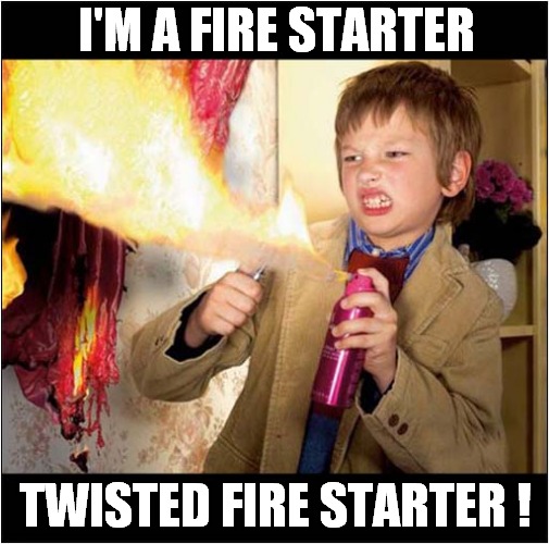 Die Curtains, Die ! | I'M A FIRE STARTER; TWISTED FIRE STARTER ! | image tagged in fire starter,diy,burning,song lyrics,dark humour | made w/ Imgflip meme maker