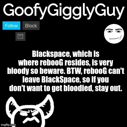 I decided it could be cool to make a reversed temp. Also rebooG's mortal enemy is Larry. | Blackspace, which is where rebooG resides, is very bloody so beware. BTW, rebooG can't leave BlackSpace, so if you don't want to get bloodied, stay out. | image tagged in goofygigglyguy reversed | made w/ Imgflip meme maker