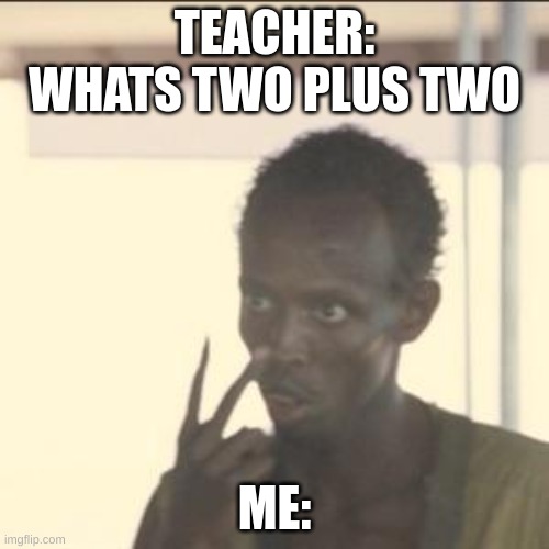 Look At Me Meme | TEACHER: WHATS TWO PLUS TWO; ME: | image tagged in memes,look at me | made w/ Imgflip meme maker