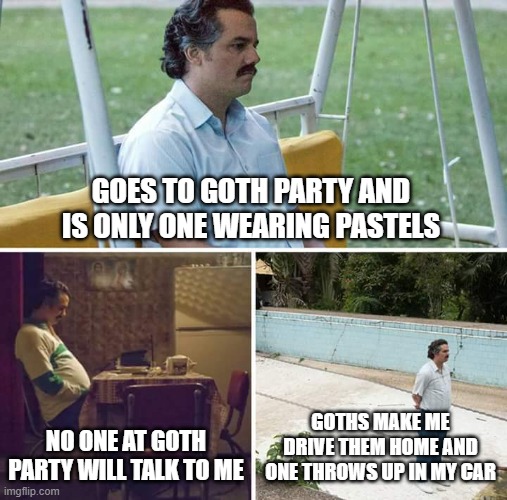 Sad Pablo Escobar | GOES TO GOTH PARTY AND IS ONLY ONE WEARING PASTELS; NO ONE AT GOTH PARTY WILL TALK TO ME; GOTHS MAKE ME DRIVE THEM HOME AND ONE THROWS UP IN MY CAR | image tagged in memes,sad pablo escobar | made w/ Imgflip meme maker