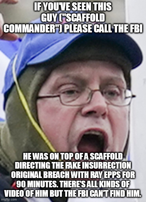 IF YOU'VE SEEN THIS GUY ("SCAFFOLD COMMANDER") PLEASE CALL THE FBI; HE WAS ON TOP OF A SCAFFOLD DIRECTING THE FAKE INSURRECTION ORIGINAL BREACH WITH RAY EPPS FOR 90 MINUTES. THERE'S ALL KINDS OF VIDEO OF HIM BUT THE FBI CAN'T FIND HIM. | image tagged in memes | made w/ Imgflip meme maker