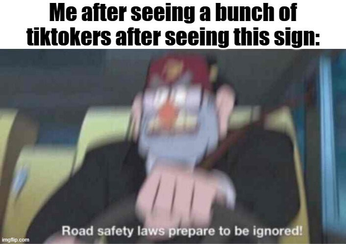 Road safety laws prepare to be ignored! | Me after seeing a bunch of tiktokers after seeing this sign: | image tagged in road safety laws prepare to be ignored | made w/ Imgflip meme maker