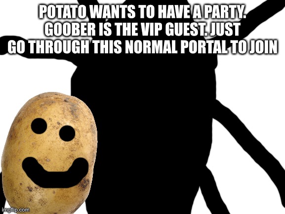 Potato Party!! | POTATO WANTS TO HAVE A PARTY. GOOBER IS THE VIP GUEST. JUST GO THROUGH THIS NORMAL PORTAL TO JOIN | image tagged in blank white template,potato | made w/ Imgflip meme maker