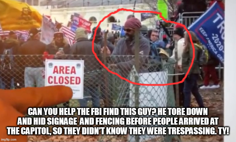 CAN YOU HELP THE FBI FIND THIS GUY? HE TORE DOWN AND HID SIGNAGE  AND FENCING BEFORE PEOPLE ARRIVED AT THE CAPITOL, SO THEY DIDN'T KNOW THEY WERE TRESPASSING. TY! | image tagged in memes | made w/ Imgflip meme maker