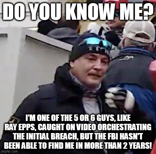 DO YOU KNOW ME? I'M ONE OF THE 5 OR 6 GUYS, LIKE RAY EPPS, CAUGHT ON VIDEO ORCHESTRATING THE INITIAL BREACH, BUT THE FBI HASN'T BEEN ABLE TO FIND ME IN MORE THAN 2 YEARS! | image tagged in memes | made w/ Imgflip meme maker