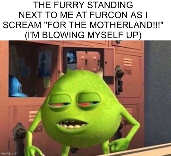 For the motherland | THE FURRY STANDING NEXT TO ME AT FURCON AS I SCREAM "FOR THE MOTHERLAND!!!" (I'M BLOWING MYSELF UP) | image tagged in high mike wazowski | made w/ Imgflip meme maker