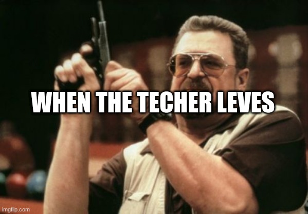 Am I The Only One Around Here Meme | WHEN THE TECHER LEVES | image tagged in memes,am i the only one around here | made w/ Imgflip meme maker