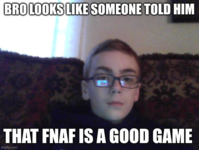 Couch kid | BRO LOOKS LIKE SOMEONE TOLD HIM; THAT FNAF IS A GOOD GAME | image tagged in couch kid | made w/ Imgflip meme maker