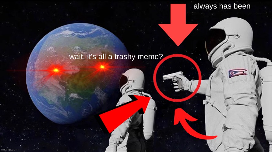 old imgflip be like | always has been; wait, it's all a trashy meme? | image tagged in memes,always has been | made w/ Imgflip meme maker