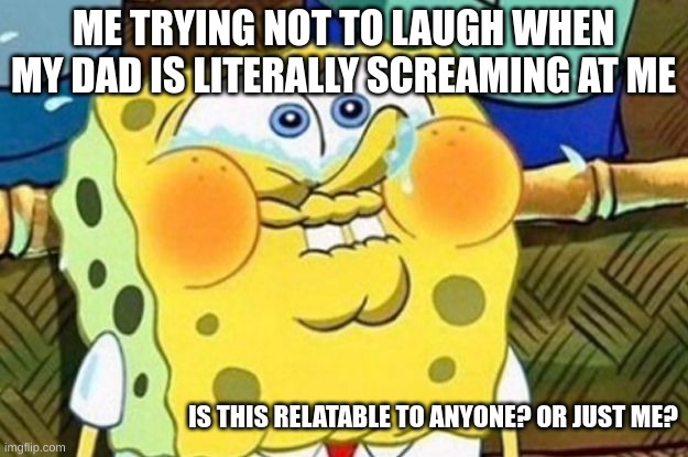 Spongebob Try Not to Laugh | ME TRYING NOT TO LAUGH WHEN MY DAD IS LITERALLY SCREAMING AT ME; IS THIS RELATABLE TO ANYONE? OR JUST ME? | image tagged in spongebob try not to laugh | made w/ Imgflip meme maker