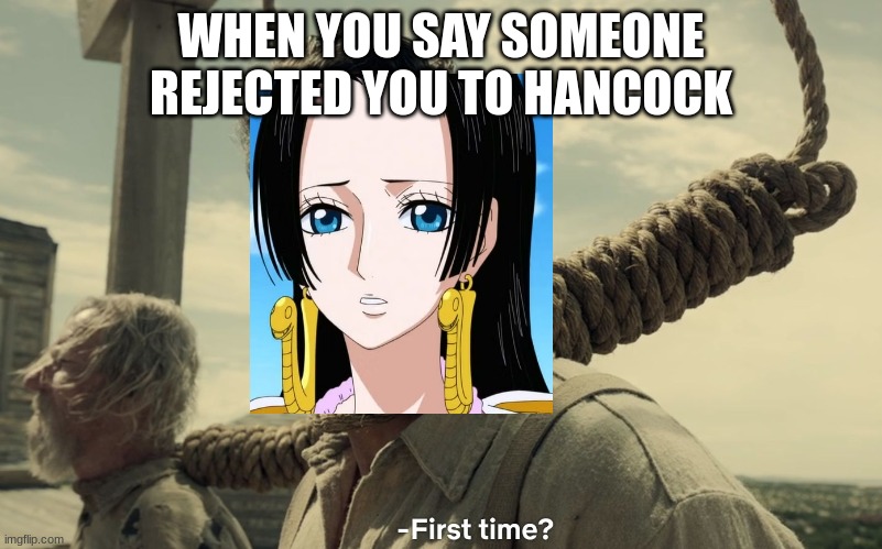 first time | WHEN YOU SAY SOMEONE REJECTED YOU TO HANCOCK | image tagged in first time | made w/ Imgflip meme maker